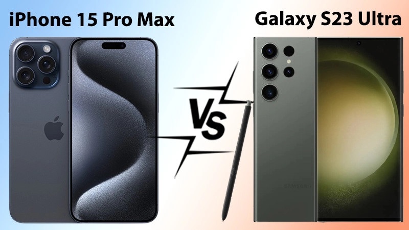 So sánh iPhone 15 Pro Max và Samsung S23 Ultra: cuộc chiến có cân sức?