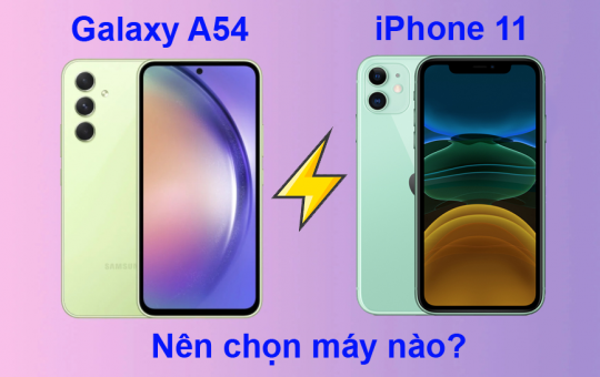 So sánh Samsung Galaxy A54 và iPhone 11: Nên chọn máy nào?